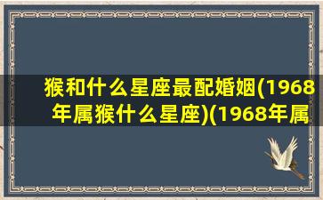 猴和什么星座最配婚姻(1968年属猴什么星座)(1968年属猴和什么属相相冲)