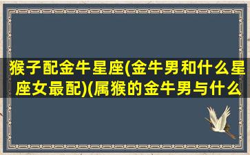 猴子配金牛星座(金牛男和什么星座女最配)(属猴的金牛男与什么属相般配)