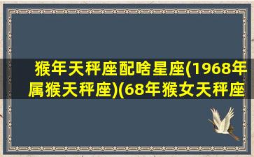 猴年天秤座配啥星座(1968年属猴天秤座)(68年猴女天秤座的运势)