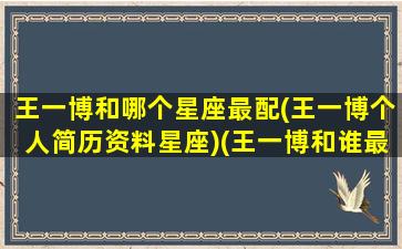 王一博和哪个星座最配(王一博个人简历资料星座)(王一博和谁最配)