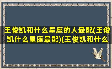 王俊凯和什么星座的人最配(王俊凯什么星座最配)(王俊凯和什么属相最配)