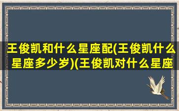 王俊凯和什么星座配(王俊凯什么星座多少岁)(王俊凯对什么星座好感)