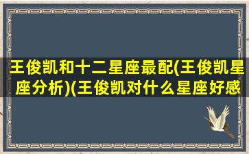 王俊凯和十二星座最配(王俊凯星座分析)(王俊凯对什么星座好感)