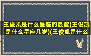 王俊凯是什么星座的最配(王俊凯是什么星座几岁)(王俊凯是什么星座的人)