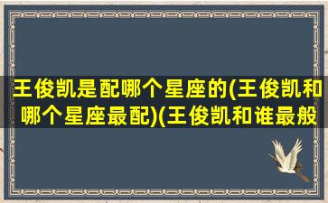 王俊凯是配哪个星座的(王俊凯和哪个星座最配)(王俊凯和谁最般配)