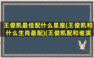 王俊凯最佳配什么星座(王俊凯和什么生肖最配)(王俊凯配和谁演偶像剧)