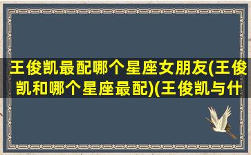 王俊凯最配哪个星座女朋友(王俊凯和哪个星座最配)(王俊凯与什么星座的女生有缘)