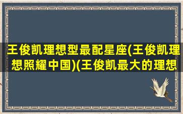 王俊凯理想型最配星座(王俊凯理想照耀中国)(王俊凯最大的理想是什么)