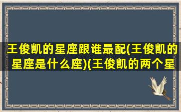 王俊凯的星座跟谁最配(王俊凯的星座是什么座)(王俊凯的两个星座)