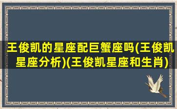 王俊凯的星座配巨蟹座吗(王俊凯星座分析)(王俊凯星座和生肖)