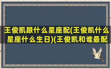 王俊凯跟什么星座配(王俊凯什么星座什么生日)(王俊凯和谁最配)