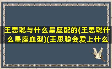 王思聪与什么星座配的(王思聪什么星座血型)(王思聪会爱上什么星座的女生)