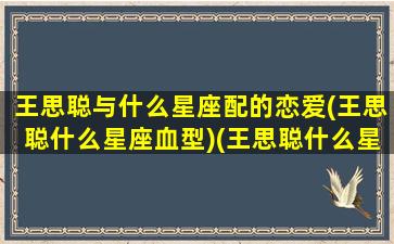 王思聪与什么星座配的恋爱(王思聪什么星座血型)(王思聪什么星座呀)