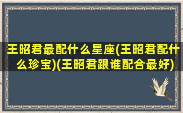 王昭君最配什么星座(王昭君配什么珍宝)(王昭君跟谁配合最好)