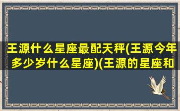 王源什么星座最配天秤(王源今年多少岁什么星座)(王源的星座和什么最配)