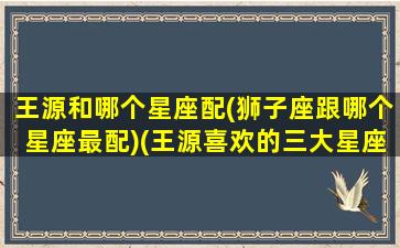 王源和哪个星座配(狮子座跟哪个星座最配)(王源喜欢的三大星座)