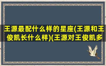 王源最配什么样的星座(王源和王俊凯长什么样)(王源对王俊凯多好)