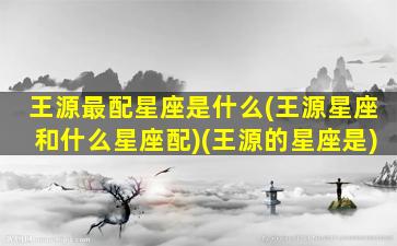 王源最配星座是什么(王源星座和什么星座配)(王源的星座是)