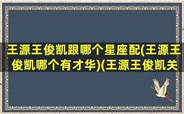 王源王俊凯跟哪个星座配(王源王俊凯哪个有才华)(王源王俊凯关系好吗)