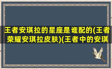 王者安琪拉的星座是谁配的(王者荣耀安琪拉皮肤)(王者中的安琪拉和谁是cp)