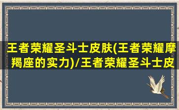 王者荣耀圣斗士皮肤(王者荣耀摩羯座的实力)/王者荣耀圣斗士皮肤(王者荣耀摩羯座的实力)-我的网站