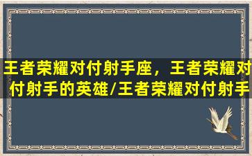 王者荣耀对付射手座，王者荣耀对付射手的英雄/王者荣耀对付射手座，王者荣耀对付射手的英雄-我的网站