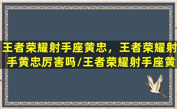 王者荣耀射手座黄忠，王者荣耀射手黄忠厉害吗/王者荣耀射手座黄忠，王者荣耀射手黄忠厉害吗-我的网站