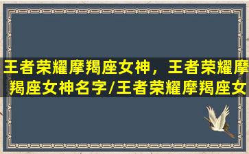 王者荣耀摩羯座女神，王者荣耀摩羯座女神名字/王者荣耀摩羯座女神，王者荣耀摩羯座女神名字-我的网站