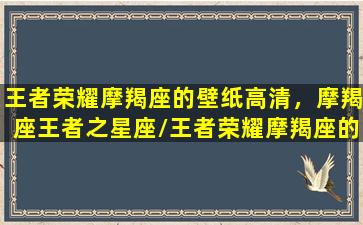 王者荣耀摩羯座的壁纸高清，摩羯座王者之星座/王者荣耀摩羯座的壁纸高清，摩羯座王者之星座-我的网站