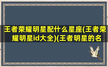 王者荣耀明星配什么星座(王者荣耀明星id大全)(王者明星的名字)