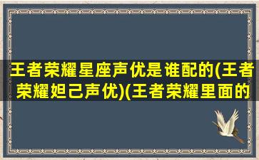 王者荣耀星座声优是谁配的(王者荣耀妲己声优)(王者荣耀里面的星座)