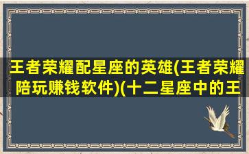 王者荣耀配星座的英雄(王者荣耀陪玩赚钱软件)(十二星座中的王者荣耀英雄最适合做女朋友)