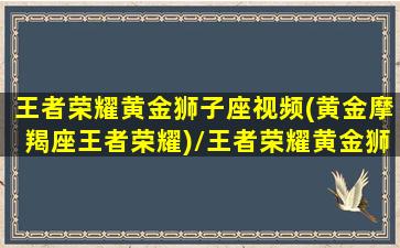 王者荣耀黄金狮子座视频(黄金摩羯座王者荣耀)/王者荣耀黄金狮子座视频(黄金摩羯座王者荣耀)-我的网站