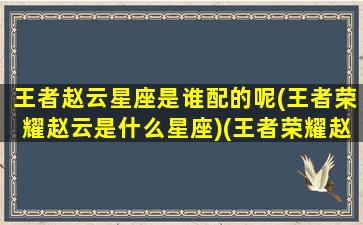 王者赵云星座是谁配的呢(王者荣耀赵云是什么星座)(王者荣耀赵云这个人物怎么样)