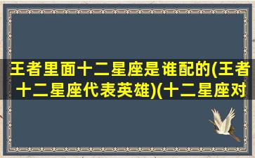 王者里面十二星座是谁配的(王者十二星座代表英雄)(十二星座对应王者荣耀里的人物)