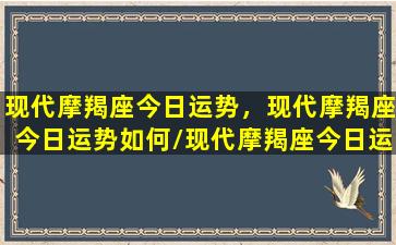 现代摩羯座今日运势，现代摩羯座今日运势如何/现代摩羯座今日运势，现代摩羯座今日运势如何-我的网站