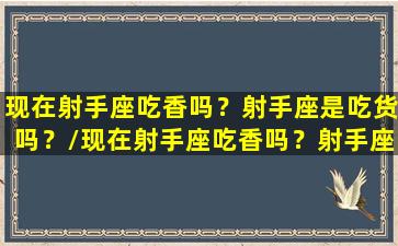 现在射手座吃香吗？射手座是吃货吗？/现在射手座吃香吗？射手座是吃货吗？-我的网站