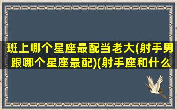 班上哪个星座最配当老大(射手男跟哪个星座最配)(射手座和什么星座最配做同桌)