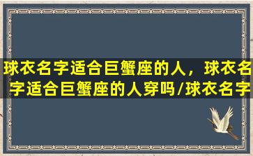 球衣名字适合巨蟹座的人，球衣名字适合巨蟹座的人穿吗/球衣名字适合巨蟹座的人，球衣名字适合巨蟹座的人穿吗-我的网站