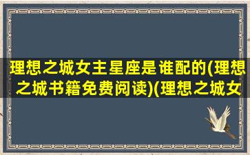 理想之城女主星座是谁配的(理想之城书籍免费阅读)(理想之城女二是谁)