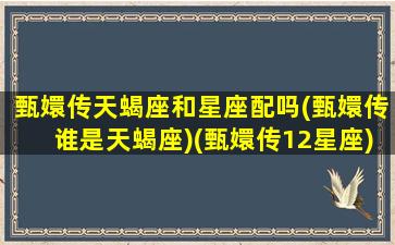 甄嬛传天蝎座和星座配吗(甄嬛传谁是天蝎座)(甄嬛传12星座)