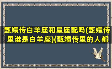 甄嬛传白羊座和星座配吗(甄嬛传里谁是白羊座)(甄嬛传里的人都是什么星座)