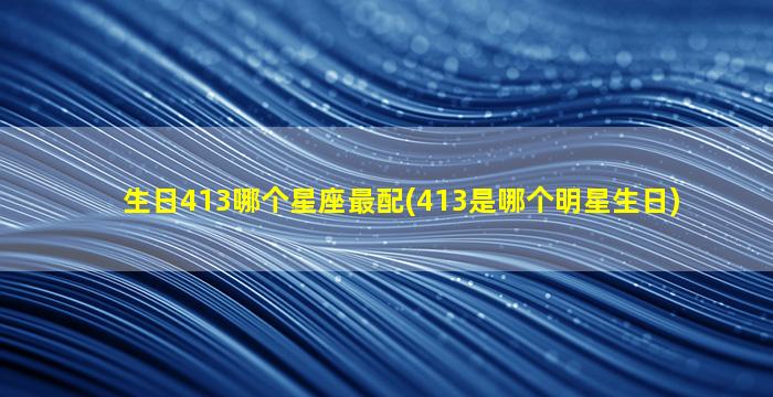 生日413哪个星座最配(413是哪个明星生日)