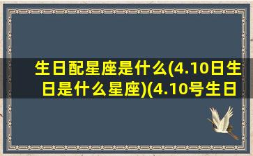 生日配星座是什么(4.10日生日是什么星座)(4.10号生日是什么星座)