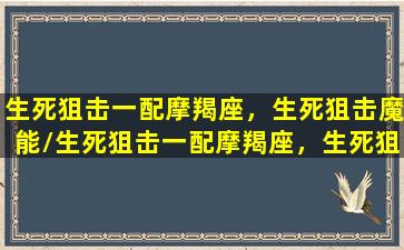 生死狙击一配摩羯座，生死狙击魔能/生死狙击一配摩羯座，生死狙击魔能-我的网站