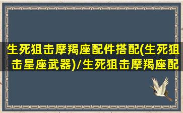 生死狙击摩羯座配件搭配(生死狙击星座武器)/生死狙击摩羯座配件搭配(生死狙击星座武器)-我的网站