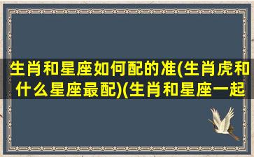 生肖和星座如何配的准(生肖虎和什么星座最配)(生肖和星座一起配对查询)