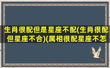 生肖很配但是星座不配(生肖很配但星座不合)(属相很配星座不怎么配)