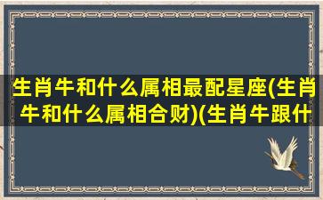 生肖牛和什么属相最配星座(生肖牛和什么属相合财)(生肖牛跟什么属相合)