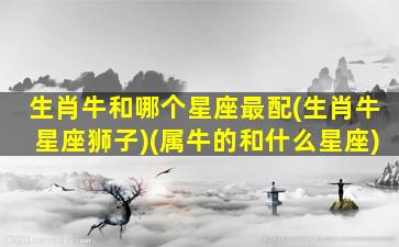 生肖牛和哪个星座最配(生肖牛星座狮子)(属牛的和什么星座)